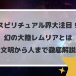 スピリチュアル界大注目!幻の大陸レムリアとは【文明から人まで徹底解説】
