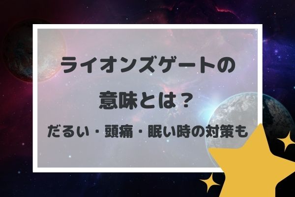 ライオンズゲートの意味とは？だるい・頭痛・眠い時の対策も