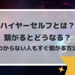 ハイヤーセルフとは?繋がるとどうなる?わからない人もすぐ繋がる方法