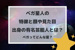ベガ星人の特徴と顔や見た目、出身の有名芸能人とは?ベガってどんな星?