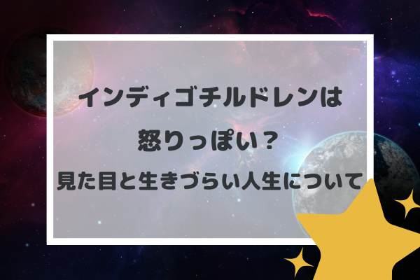 インディゴチルドレンは怒りっぽい？見た目と生きづらい人生について