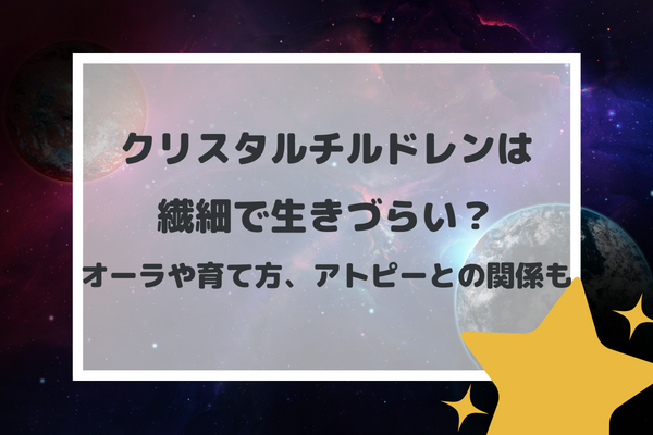 クリスタルチルドレンは繊細で生きづらい？オーラや育て方、アトピーとの関係も