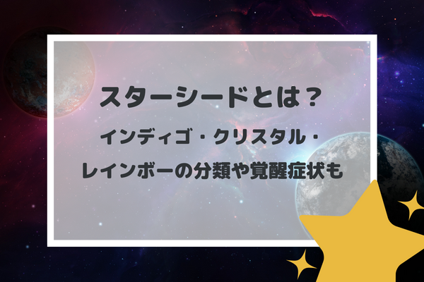 スターシードとは？インディゴ・クリスタル・レインボーの分類や覚醒症状も