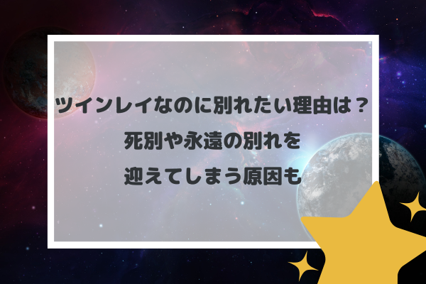 ツインレイなのに別れたい理由は？死別や永遠の別れを迎えてしまう原因も