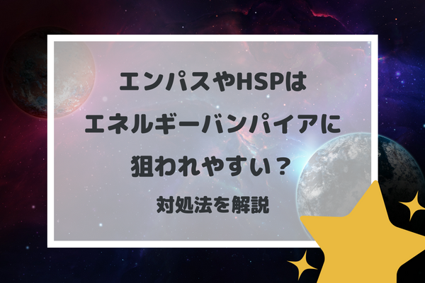 エンパスやHSPはエネルギーバンパイアに狙われやすい？対処法を解説