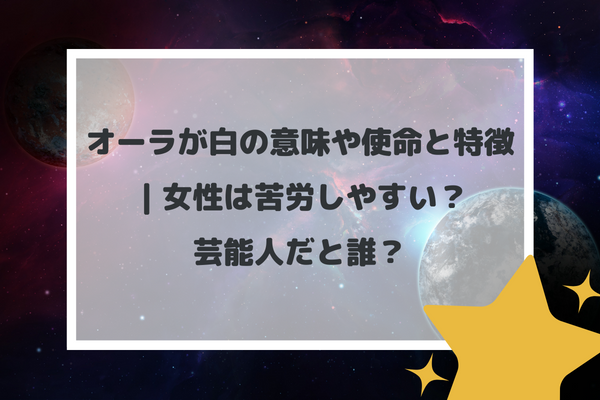 オーラが白の意味や使命と特徴｜女性は苦労しやすい？芸能人だと誰？