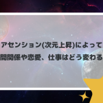 アセンション(次元上昇)によって人間関係や恋愛、仕事はどう変わる？