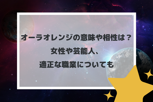 オーラオレンジの意味や相性は？女性や芸能人、適正な職業についても