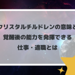 クリスタルチルドレンの意味と覚醒後の能力を発揮できる仕事・適職とは