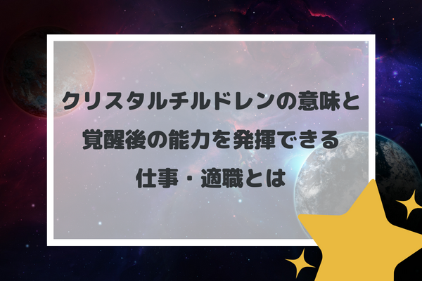 クリスタルチルドレンの意味と覚醒後の能力を発揮できる仕事・適職とは