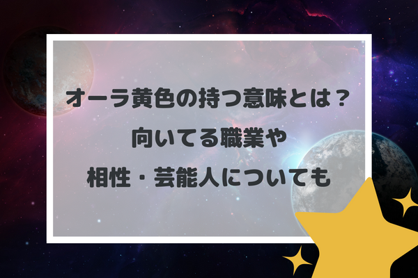 オーラ黄色の持つ意味とは？向いている職業や相性、芸能人についても