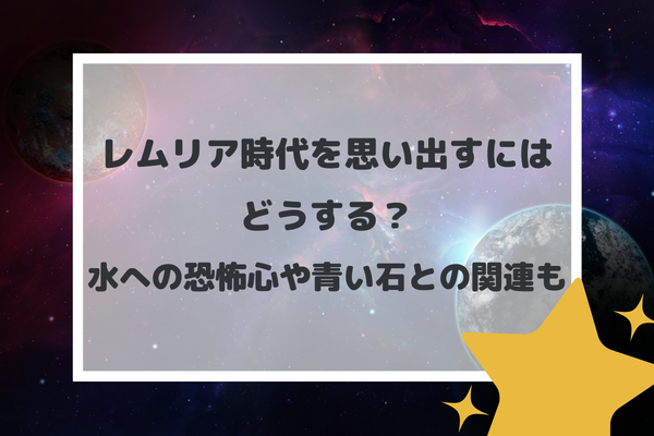 レムリア時代を思い出すにはどうする？水への恐怖心や青い石との関連も