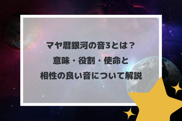 マヤ暦銀河の音3とは？意味・役割・使命と相性の良い音について解説