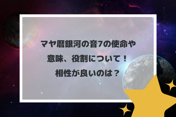 マヤ暦銀河の音7の使命や意味、役割について！相性が良いのは？