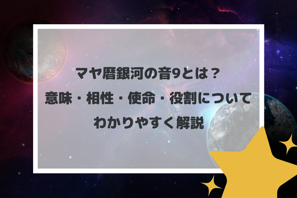 マヤ暦銀河の音9とは？意味・相性・使命・役割についてわかりやすく解説