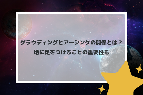 グラウディングとアーシングの関係とは？地に足をつけることの重要性も